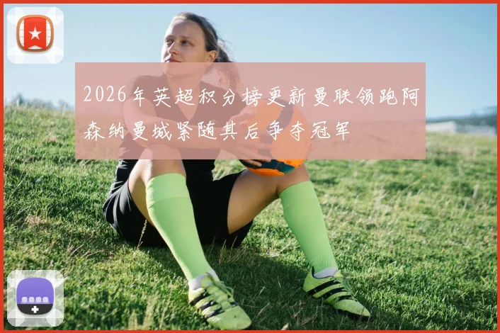 2026年英超积分榜更新曼联领跑阿森纳曼城紧随其后争夺冠军