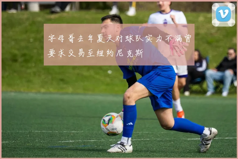 字母哥去年夏天对球队实力不满曾要求交易至纽约尼克斯