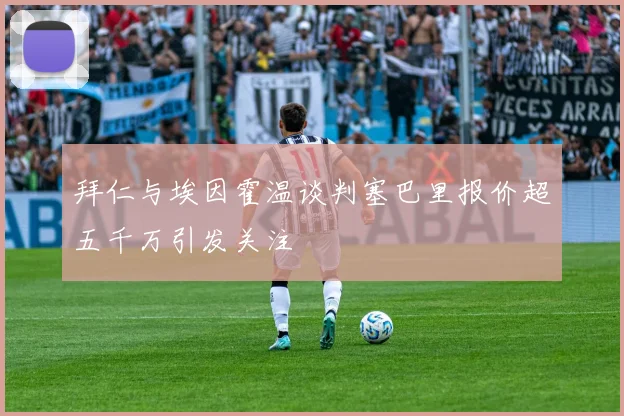 拜仁与埃因霍温谈判塞巴里报价超五千万引发关注