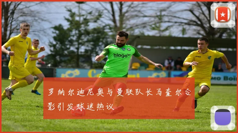 罗纳尔迪尼奥与曼联队长马奎尔合影引发球迷热议