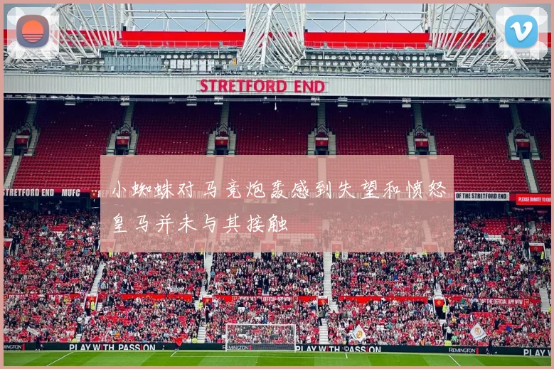 小蜘蛛对马竞炮轰感到失望和愤怒皇马并未与其接触