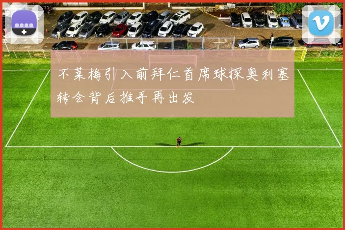 不莱梅引入前拜仁首席球探奥利塞转会背后推手再出发