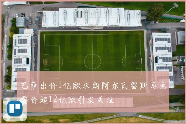 巴萨出价1亿欧求购阿尔瓦雷斯马竞要价超12亿欧引发关注