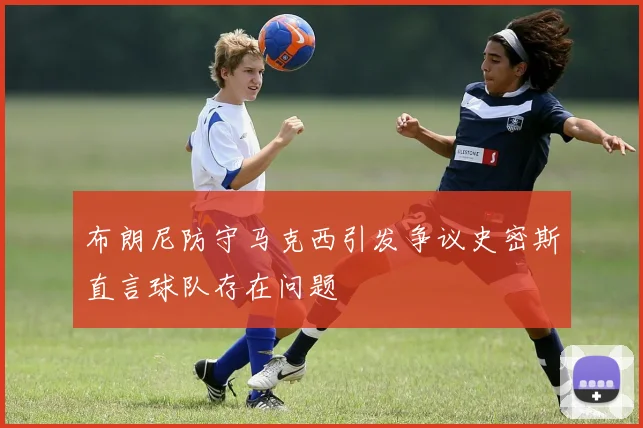 布朗尼防守马克西引发争议史密斯直言球队存在问题