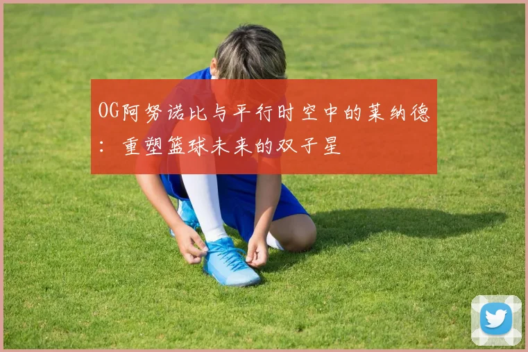 OG阿努诺比与平行时空中的莱纳德：重塑篮球未来的双子星