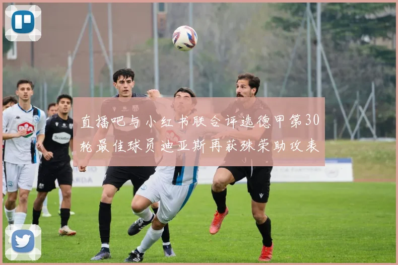 直播吧与小红书联合评选德甲第30轮最佳球员迪亚斯再获殊荣助攻表现出色