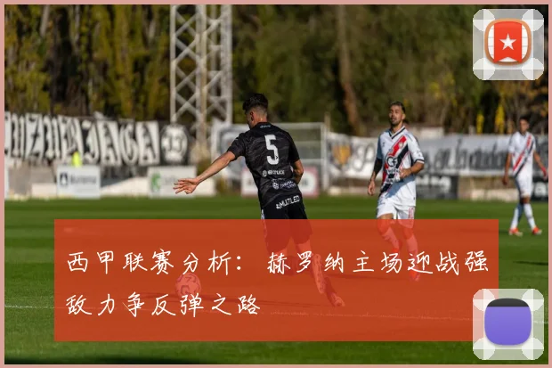 西甲联赛分析：赫罗纳主场迎战强敌力争反弹之路