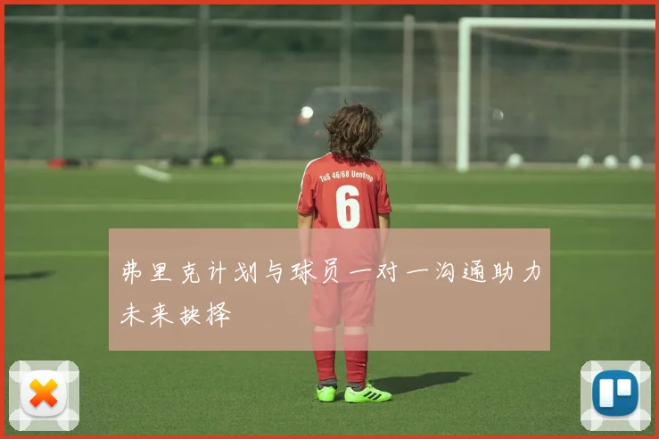 弗里克计划与球员一对一沟通助力未来抉择
