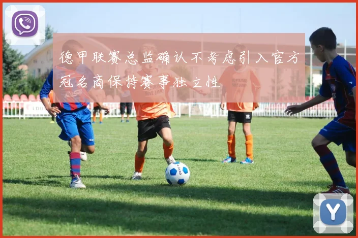 德甲联赛总监确认不考虑引入官方冠名商保持赛事独立性