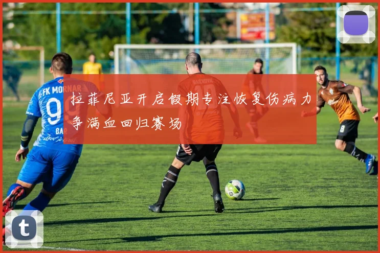 拉菲尼亚开启假期专注恢复伤病力争满血回归赛场