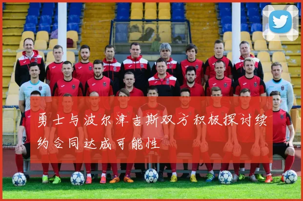 勇士与波尔津吉斯双方积极探讨续约合同达成可能性