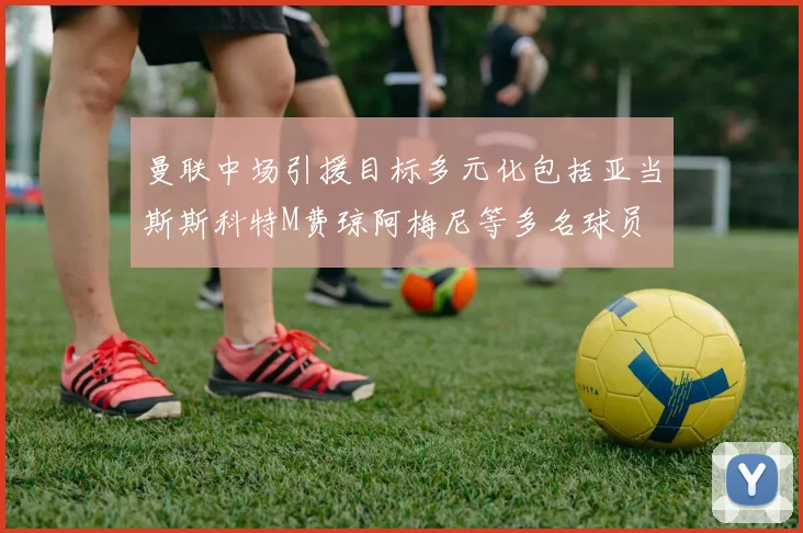 曼联中场引援目标多元化包括亚当斯斯科特M费琼阿梅尼等多名球员