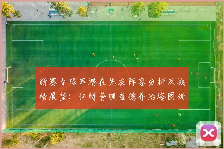 新赛季绿军潜在先发阵容分析及战绩展望：怀特普理查德乔治塔图姆奎塔组合