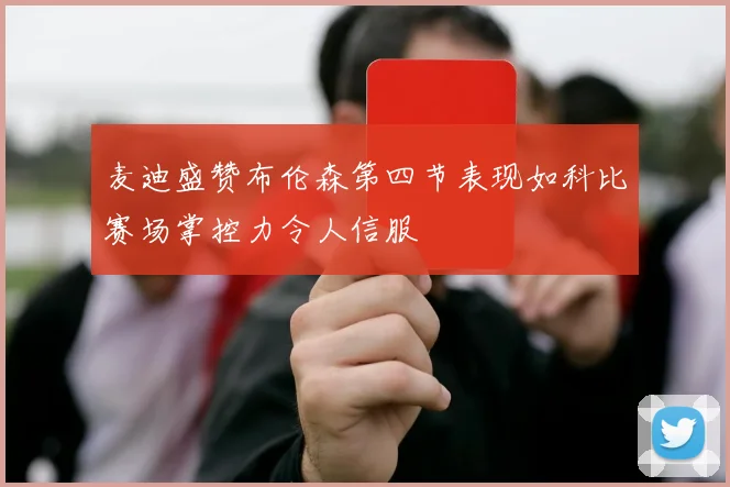 麦迪盛赞布伦森第四节表现如科比赛场掌控力令人信服