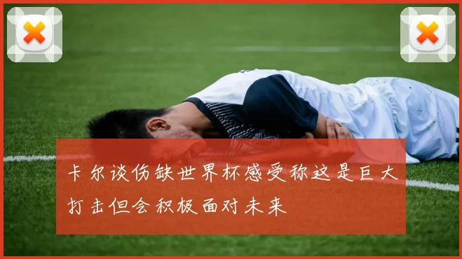 卡尔谈伤缺世界杯感受称这是巨大打击但会积极面对未来