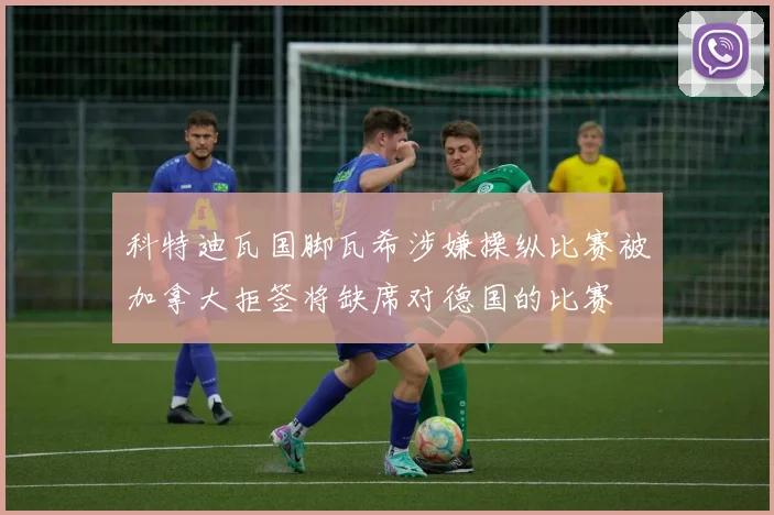 科特迪瓦国脚瓦希涉嫌操纵比赛被加拿大拒签将缺席对德国的比赛