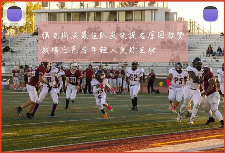 福克斯谈最佳队友奖提名原因称赞战绩出色与年轻人良好互动