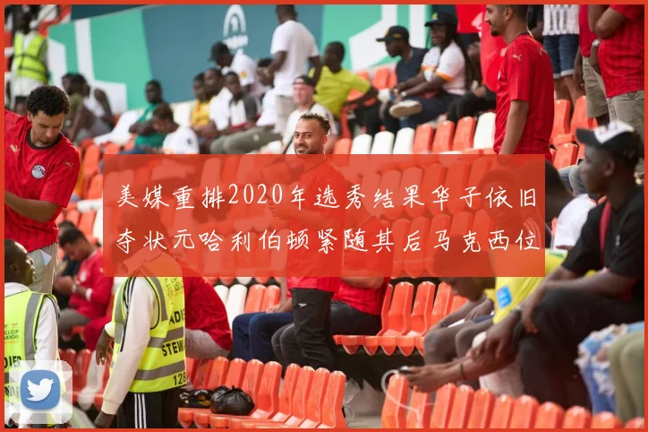 美媒重排2020年选秀结果华子依旧夺状元哈利伯顿紧随其后马克西位列探花
