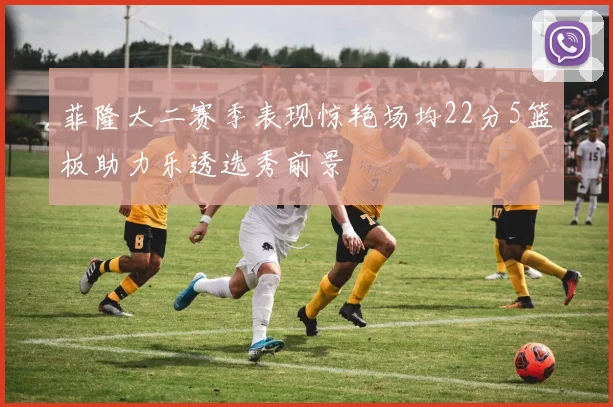 菲隆大二赛季表现惊艳场均22分5篮板助力乐透选秀前景