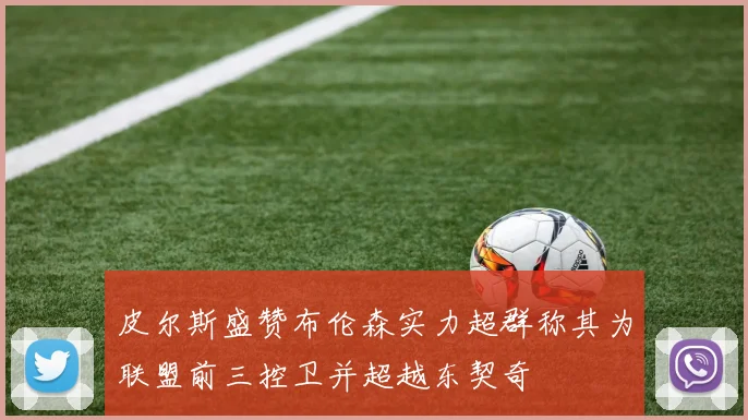 皮尔斯盛赞布伦森实力超群称其为联盟前三控卫并超越东契奇