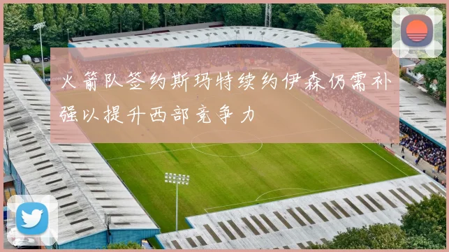 火箭队签约斯玛特续约伊森仍需补强以提升西部竞争力