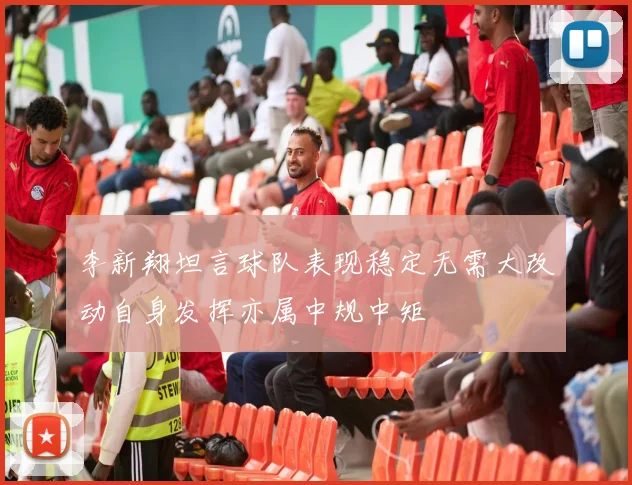 李新翔坦言球队表现稳定无需大改动自身发挥亦属中规中矩