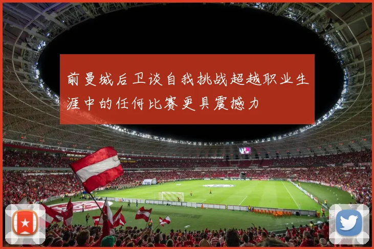 前曼城后卫谈自我挑战超越职业生涯中的任何比赛更具震撼力