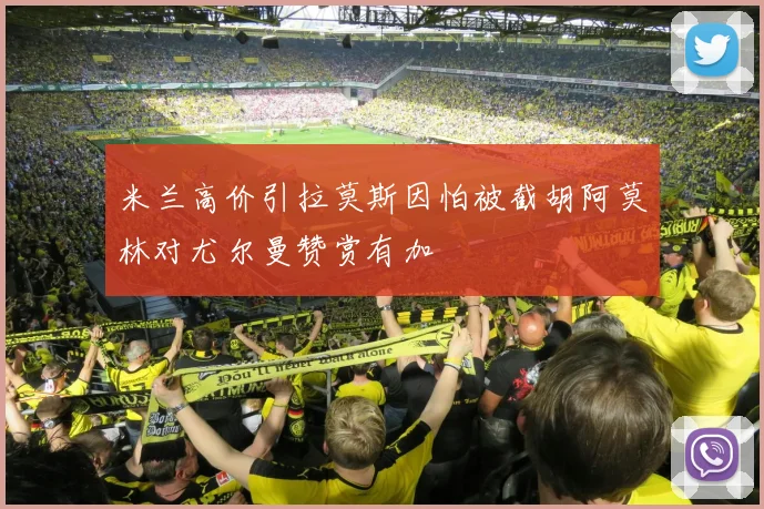 米兰高价引拉莫斯因怕被截胡阿莫林对尤尔曼赞赏有加
