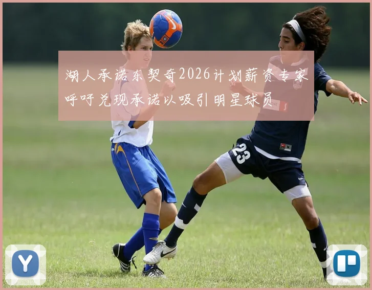 湖人承诺东契奇2026计划薪资专家呼吁兑现承诺以吸引明星球员