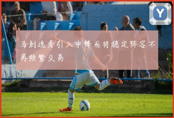 马刺选秀引入中锋或将稳定阵容不再频繁交易
