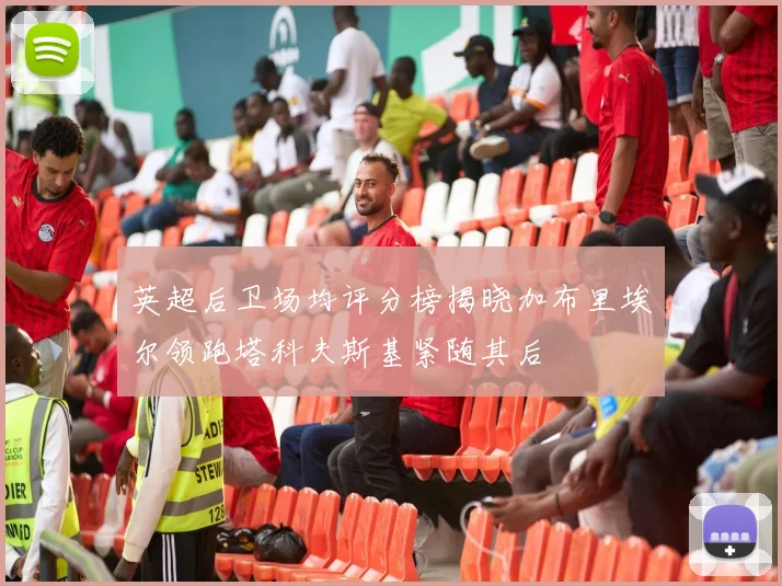 英超后卫场均评分榜揭晓加布里埃尔领跑塔科夫斯基紧随其后