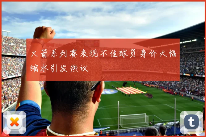 火箭系列赛表现不佳球员身价大幅缩水引发热议
