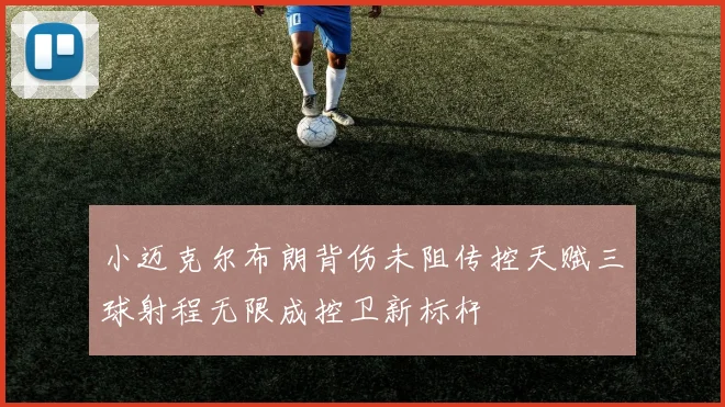 小迈克尔布朗背伤未阻传控天赋三球射程无限成控卫新标杆