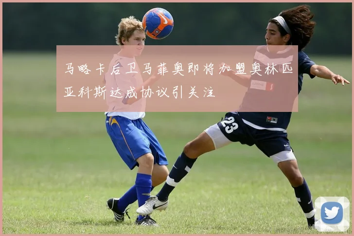 马略卡后卫马菲奥即将加盟奥林匹亚科斯达成协议引关注