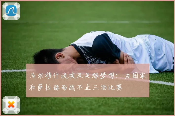 马尔穆什谈埃及足球梦想：为国家和萨拉赫而战不止三场比赛