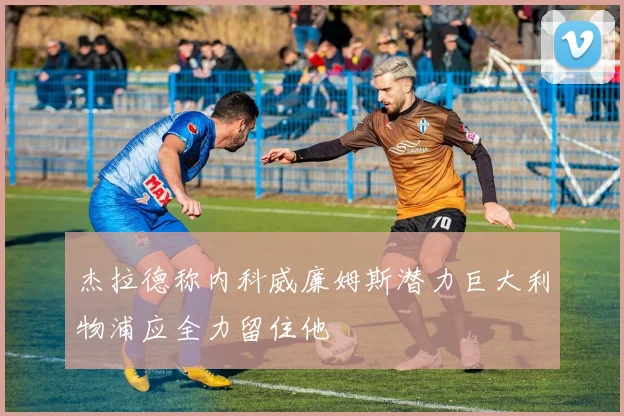 杰拉德称内科威廉姆斯潜力巨大利物浦应全力留住他