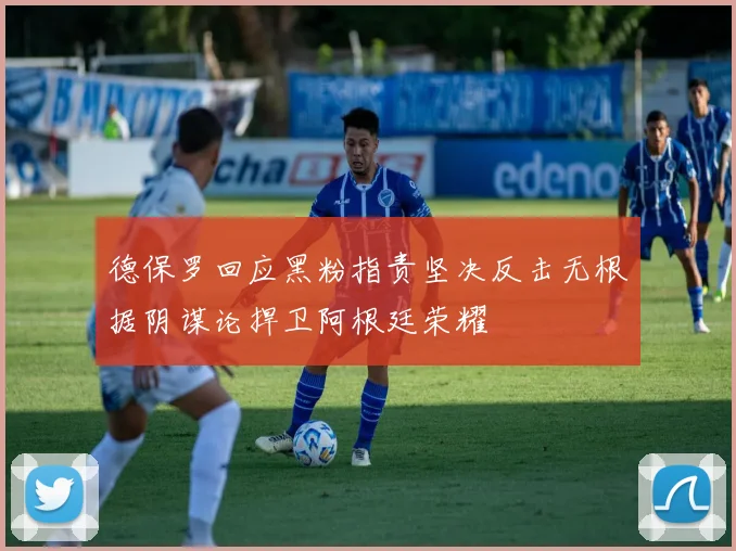德保罗回应黑粉指责坚决反击无根据阴谋论捍卫阿根廷荣耀