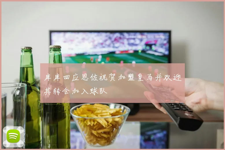 库库回应恩佐祝贺加盟皇马并欢迎其转会加入球队