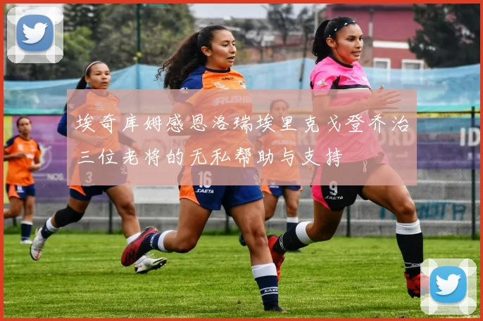 埃奇库姆感恩洛瑞埃里克戈登乔治三位老将的无私帮助与支持